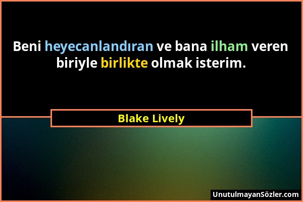 Blake Lively - Beni heyecanlandıran ve bana ilham veren biriyle birlikte olmak isterim....