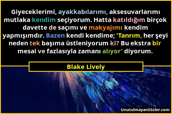 Blake Lively - Giyeceklerimi, ayakkabılarımı, aksesuvarlarımı mutlaka kendim seçiyorum. Hatta katıldığım birçok davette de saçımı ve makyajımı kendim...