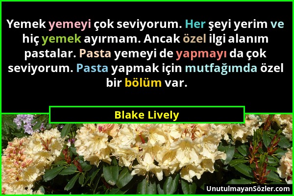 Blake Lively - Yemek yemeyi çok seviyorum. Her şeyi yerim ve hiç yemek ayırmam. Ancak özel ilgi alanım pastalar. Pasta yemeyi de yapmayı da çok seviyo...