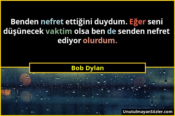 Bob Dylan - Benden nefret ettiğini duydum. Eğer seni düşünecek vaktim olsa ben de senden nefret ediyor olurdum....