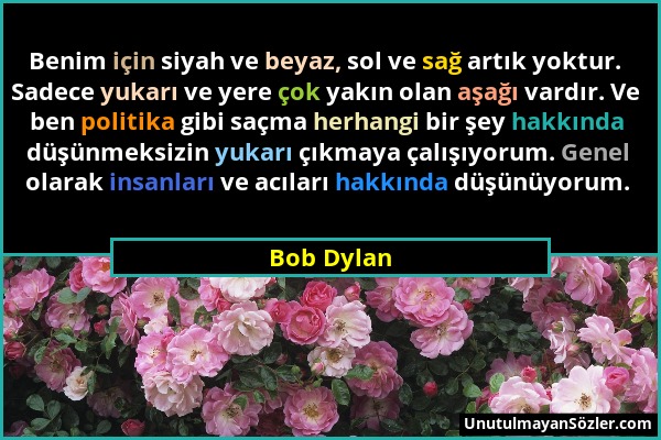 Bob Dylan - Benim için siyah ve beyaz, sol ve sağ artık yoktur. Sadece yukarı ve yere çok yakın olan aşağı vardır. Ve ben politika gibi saçma herhangi...