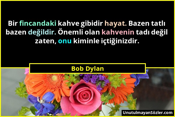 Bob Dylan - Bir fincandaki kahve gibidir hayat. Bazen tatlı bazen değildir. Önemli olan kahvenin tadı değil zaten, onu kiminle içtiğinizdir....