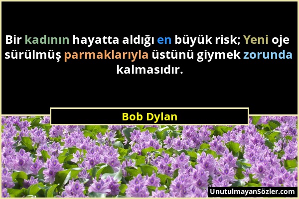 Bob Dylan - Bir kadının hayatta aldığı en büyük risk; Yeni oje sürülmüş parmaklarıyla üstünü giymek zorunda kalmasıdır....