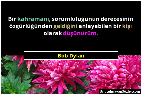 Bob Dylan - Bir kahramanı, sorumluluğunun derecesinin özgürlüğünden geldiğini anlayabilen bir kişi olarak düşünürüm....