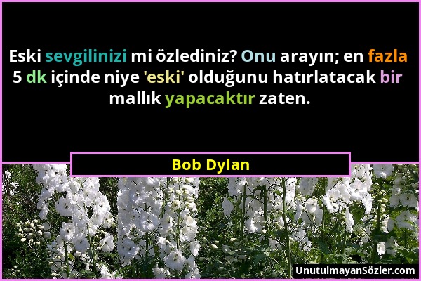 Bob Dylan - Eski sevgilinizi mi özlediniz? Onu arayın; en fazla 5 dk içinde niye 'eski' olduğunu hatırlatacak bir mallık yapacaktır zaten....