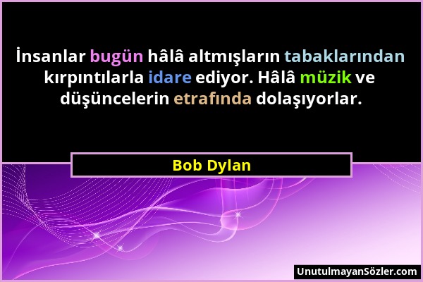 Bob Dylan - İnsanlar bugün hâlâ altmışların tabaklarından kırpıntılarla idare ediyor. Hâlâ müzik ve düşüncelerin etrafında dolaşıyorlar....