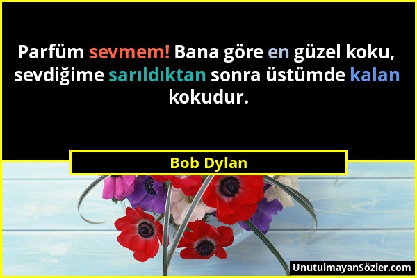 Bob Dylan - Parfüm sevmem! Bana göre en güzel koku, sevdiğime sarıldıktan sonra üstümde kalan kokudur....