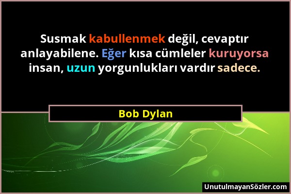 Bob Dylan - Susmak kabullenmek değil, cevaptır anlayabilene. Eğer kısa cümleler kuruyorsa insan, uzun yorgunlukları vardır sadece....