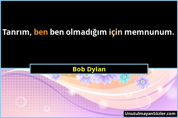 Bob Dylan - Tanrım, ben ben olmadığım için memnunum....