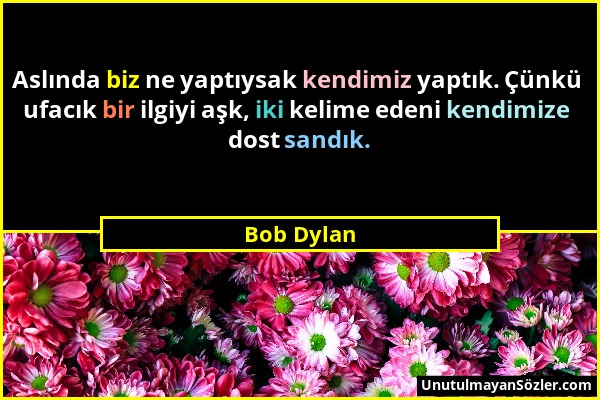 Bob Dylan - Aslında biz ne yaptıysak kendimiz yaptık. Çünkü ufacık bir ilgiyi aşk, iki kelime edeni kendimize dost sandık....