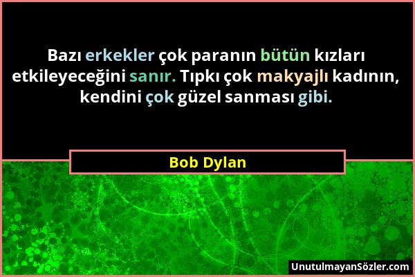 Bob Dylan - Bazı erkekler çok paranın bütün kızları etkileyeceğini sanır. Tıpkı çok makyajlı kadının, kendini çok güzel sanması gibi....