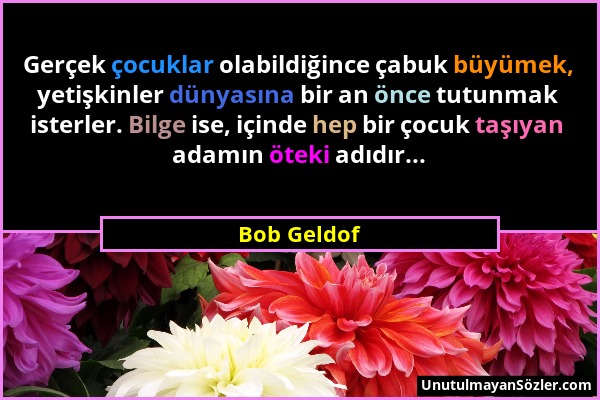 Bob Geldof - Gerçek çocuklar olabildiğince çabuk büyümek, yetişkinler dünyasına bir an önce tutunmak isterler. Bilge ise, içinde hep bir çocuk taşıyan...