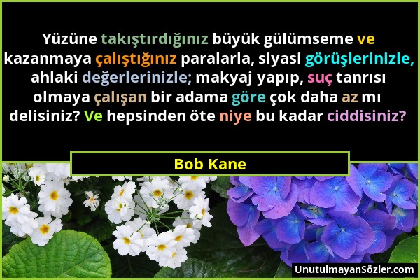 Bob Kane - Yüzüne takıştırdığınız büyük gülümseme ve kazanmaya çalıştığınız paralarla, siyasi görüşlerinizle, ahlaki değerlerinizle; makyaj yapıp, suç...