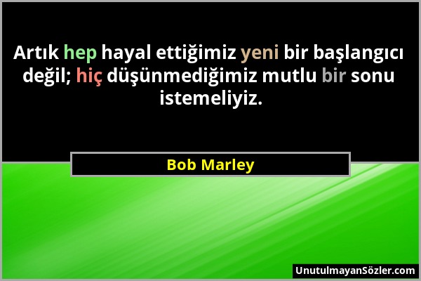 Bob Marley - Artık hep hayal ettiğimiz yeni bir başlangıcı değil; hiç düşünmediğimiz mutlu bir sonu istemeliyiz....