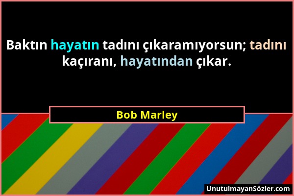 Bob Marley - Baktın hayatın tadını çıkaramıyorsun; tadını kaçıranı, hayatından çıkar....