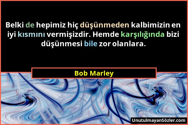 Bob Marley - Belki de hepimiz hiç düşünmeden kalbimizin en iyi kısmını vermişizdir. Hemde karşılığında bizi düşünmesi bile zor olanlara....
