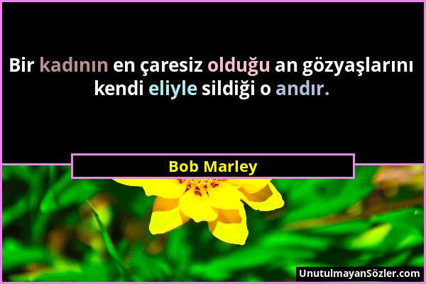 Bob Marley - Bir kadının en çaresiz olduğu an gözyaşlarını kendi eliyle sildiği o andır....