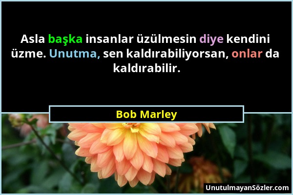 Bob Marley - Asla başka insanlar üzülmesin diye kendini üzme. Unutma, sen kaldırabiliyorsan, onlar da kaldırabilir....