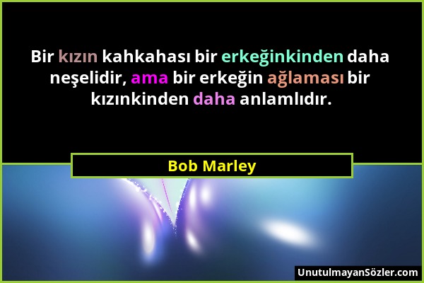 Bob Marley - Bir kızın kahkahası bir erkeğinkinden daha neşelidir, ama bir erkeğin ağlaması bir kızınkinden daha anlamlıdır....