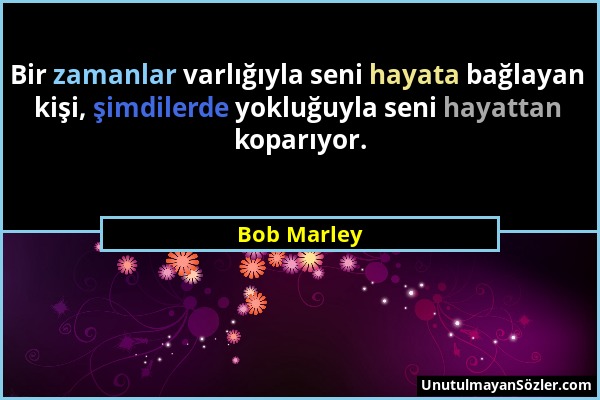 Bob Marley - Bir zamanlar varlığıyla seni hayata bağlayan kişi, şimdilerde yokluğuyla seni hayattan koparıyor....