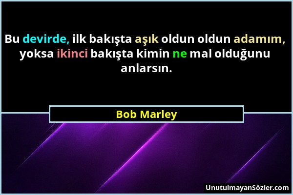 Bob Marley - Bu devirde, ilk bakışta aşık oldun oldun adamım, yoksa ikinci bakışta kimin ne mal olduğunu anlarsın....
