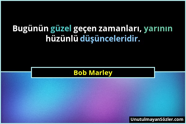 Bob Marley - Bugünün güzel geçen zamanları, yarının hüzünlü düşünceleridir....