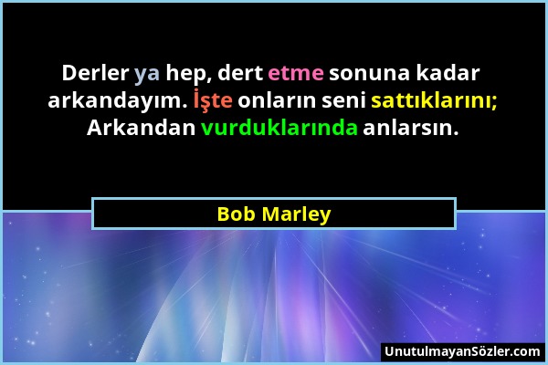 Bob Marley - Derler ya hep, dert etme sonuna kadar arkandayım. İşte onların seni sattıklarını; Arkandan vurduklarında anlarsın....