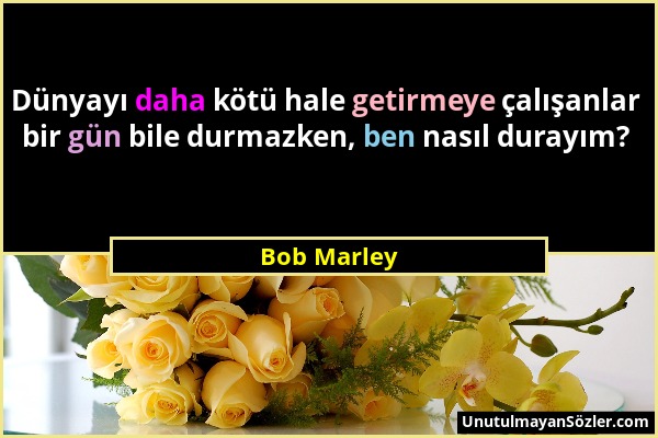 Bob Marley - Dünyayı daha kötü hale getirmeye çalışanlar bir gün bile durmazken, ben nasıl durayım?...