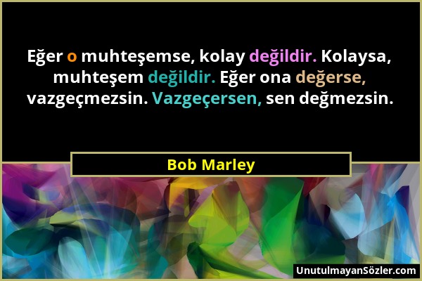 Bob Marley - Eğer o muhteşemse, kolay değildir. Kolaysa, muhteşem değildir. Eğer ona değerse, vazgeçmezsin. Vazgeçersen, sen değmezsin....