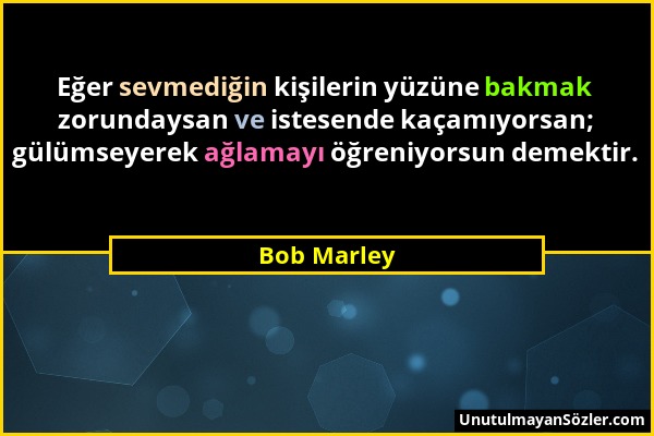 Bob Marley - Eğer sevmediğin kişilerin yüzüne bakmak zorundaysan ve istesende kaçamıyorsan; gülümseyerek ağlamayı öğreniyorsun demektir....