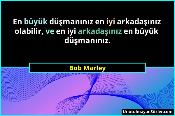 Bob Marley - En büyük düşmanınız en iyi arkadaşınız olabilir, ve en iyi arkadaşınız en büyük düşmanınız....