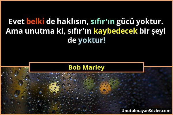 Bob Marley - Evet belki de haklısın, sıfır'ın gücü yoktur. Ama unutma ki, sıfır'ın kaybedecek bir şeyi de yoktur!...