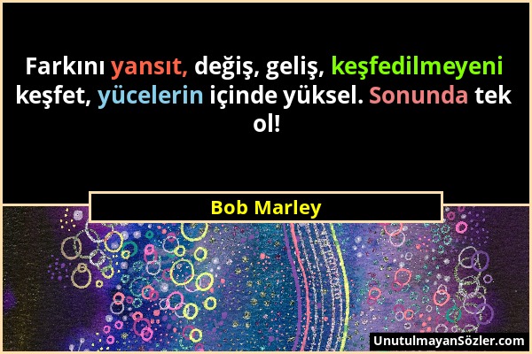 Bob Marley - Farkını yansıt, değiş, geliş, keşfedilmeyeni keşfet, yücelerin içinde yüksel. Sonunda tek ol!...