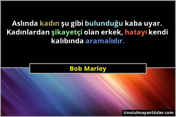 Bob Marley - Aslında kadın şu gibi bulunduğu kaba uyar. Kadınlardan şikayetçi olan erkek, hatayı kendi kalıbında aramalıdır....