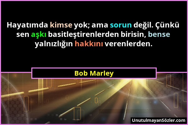 Bob Marley - Hayatımda kimse yok; ama sorun değil. Çünkü sen aşkı basitleştirenlerden birisin, bense yalnızlığın hakkını verenlerden....