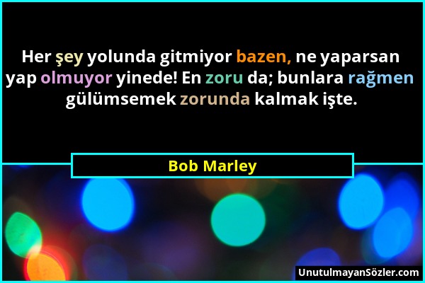 Bob Marley - Her şey yolunda gitmiyor bazen, ne yaparsan yap olmuyor yinede! En zoru da; bunlara rağmen gülümsemek zorunda kalmak işte....