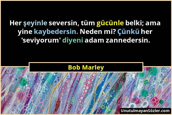 Bob Marley - Her şeyinle seversin, tüm gücünle belki; ama yine kaybedersin. Neden mi? Çünkü her 'seviyorum' diyeni adam zannedersin....