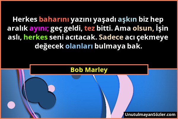 Bob Marley - Herkes baharını yazını yaşadı aşkın biz hep aralık ayını; geç geldi, tez bitti. Ama olsun, İşin aslı, herkes seni acıtacak. Sadece acı çe...