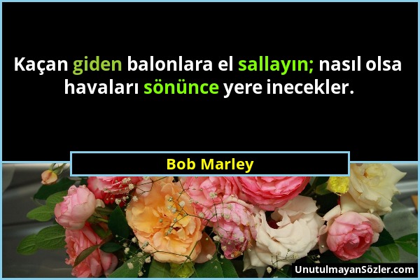 Bob Marley - Kaçan giden balonlara el sallayın; nasıl olsa havaları sönünce yere inecekler....