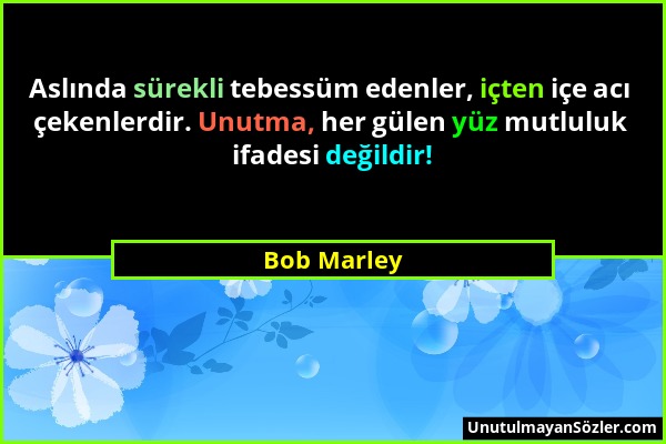 Bob Marley - Aslında sürekli tebessüm edenler, içten içe acı çekenlerdir. Unutma, her gülen yüz mutluluk ifadesi değildir!...