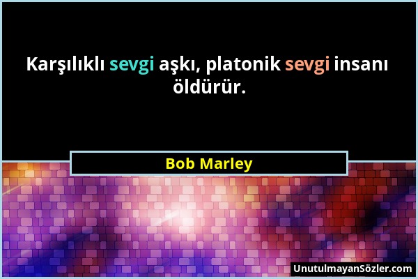 Bob Marley - Karşılıklı sevgi aşkı, platonik sevgi insanı öldürür....