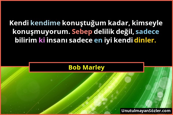 Bob Marley - Kendi kendime konuştuğum kadar, kimseyle konuşmuyorum. Sebep delilik değil, sadece bilirim ki insanı sadece en iyi kendi dinler....