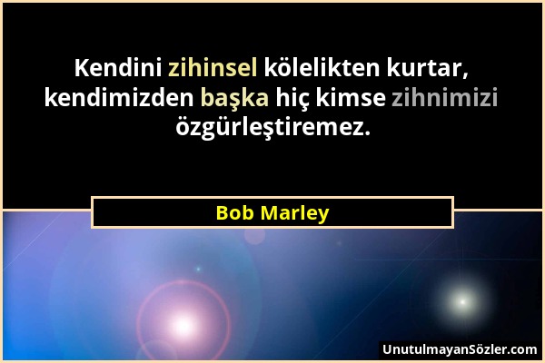 Bob Marley - Kendini zihinsel kölelikten kurtar, kendimizden başka hiç kimse zihnimizi özgürleştiremez....