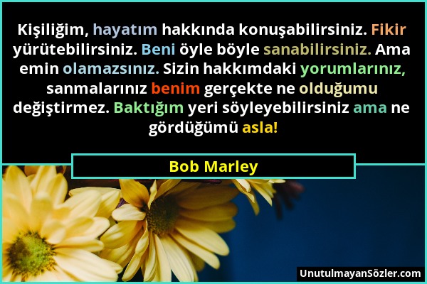 Bob Marley - Kişiliğim, hayatım hakkında konuşabilirsiniz. Fikir yürütebilirsiniz. Beni öyle böyle sanabilirsiniz. Ama emin olamazsınız. Sizin hakkımd...