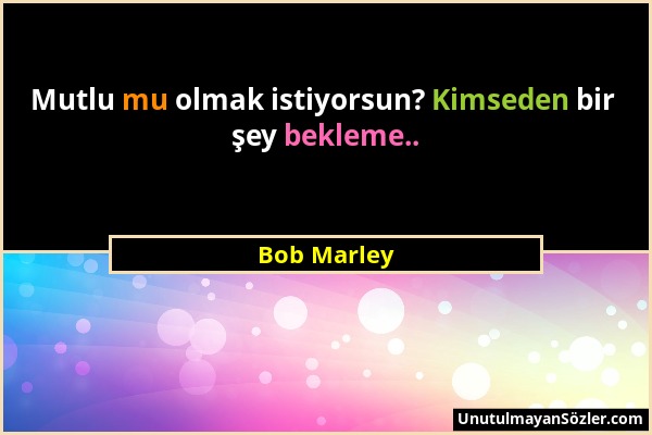 Bob Marley - Mutlu mu olmak istiyorsun? Kimseden bir şey bekleme.....