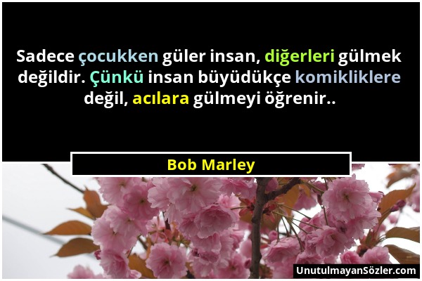 Bob Marley - Sadece çocukken güler insan, diğerleri gülmek değildir. Çünkü insan büyüdükçe komikliklere değil, acılara gülmeyi öğrenir.....