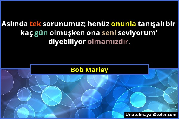 Bob Marley - Aslında tek sorunumuz; henüz onunla tanışalı bir kaç gün olmuşken ona seni seviyorum' diyebiliyor olmamızdır....