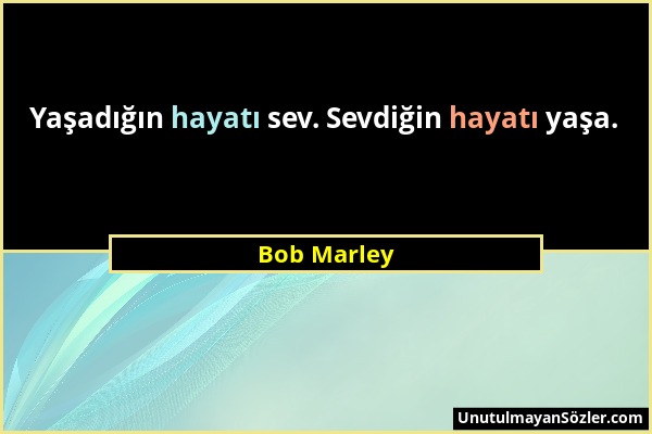 Bob Marley - Yaşadığın hayatı sev. Sevdiğin hayatı yaşa....