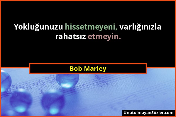 Bob Marley - Yokluğunuzu hissetmeyeni, varlığınızla rahatsız etmeyin....