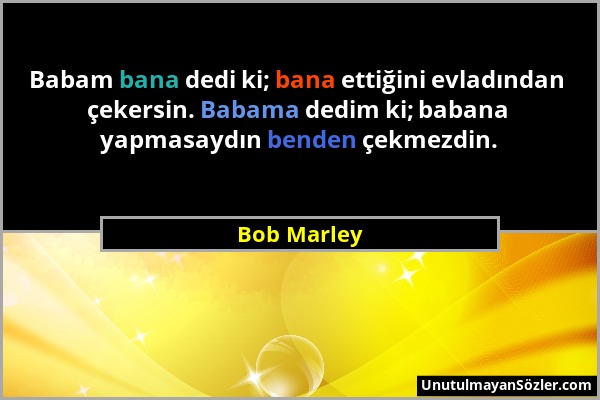 Bob Marley - Babam bana dedi ki; bana ettiğini evladından çekersin. Babama dedim ki; babana yapmasaydın benden çekmezdin....